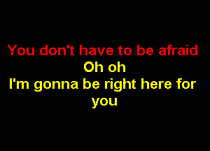 You don't have to be afraid
Oh oh

I'm gonna be right here for
you