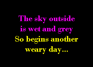 The sky outside
is wet and grey

So begins another

weary day

g