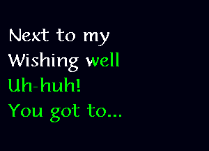 Next to my
Wishing well

Uh-huh!
You got to...