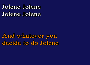 Jolene Jolene
Jolene Jolene

And whatever you
decide to do Jolene