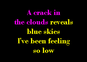A crack in
the clouds reveals

blue skies

I've been feeling

so low I