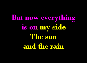 But now everything
is on my side
The sun
and the rain