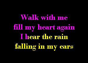 Walk with me
Ell my heart again
I hear the rain
falling in my ears