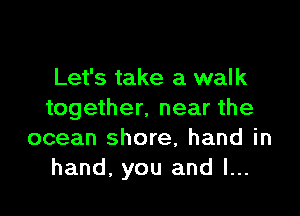 Let's take a walk

together, near the
ocean shore, hand in
hand, you and l...