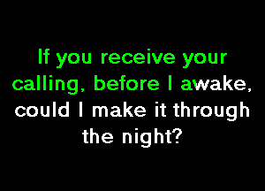 If you receive your
calling, before I awake,

could I make it through
the night?