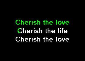 Cherish the love

Cherish the life
Cherish the love