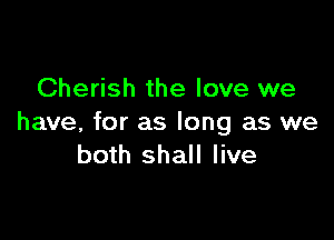 Cherish the love we

have, for as long as we
both shall live