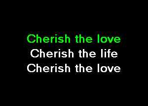 Cherish the love

Cherish the life
Cherish the love