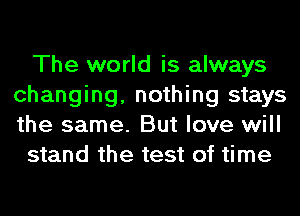 The world is always
changing, nothing stays
the same. But love will

stand the test of time