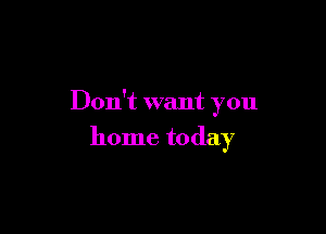 Don't want you

home today