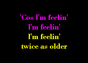 'Cos I'm feelin'
I'm feelin'

I'm feelin'

twice as older