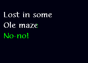 Lost in some
Ole maze

No- no!