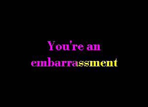 You're an

embarrassment