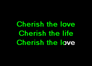 Cherish the love

Cherish the life
Cherish the love