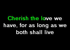 Cherish the love we

have, for as long as we
both shall live