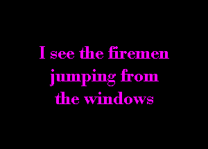 I see the iiremen
jumping from

the Windows

g