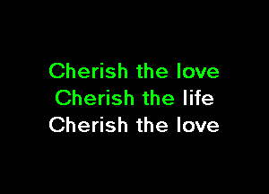 Cherish the love

Cherish the life
Cherish the love