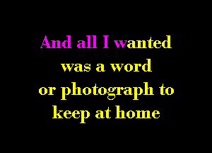 And all I wanted

was a word

or photograph to

keep at home

g