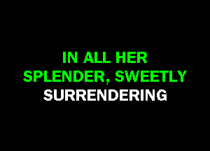 IN ALL HER
SPLENDER, SWEETLY
SURRENDERING