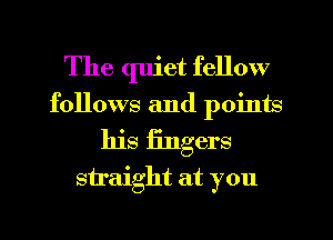 The quiet fellow

follows and points
his fingers
straight at you