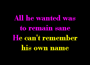 All he wanted was
to remain sane
He can't remember
his own name