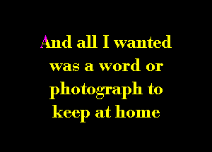 And all I wanted

was a word or

photograph to

keep at home

g