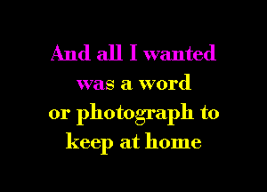 And all I wanted

was a word

or photograph to

keep at home

g