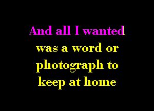And all I wanted

was a word or

photograph to

keep at home

g