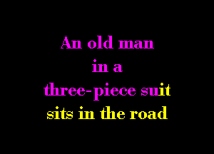 An old man

ina

three-piece suit
sits in the road