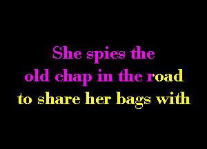 She Spies the

01d chap in the road
to Share her bags With