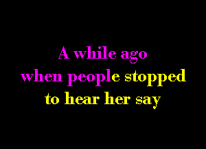 A while ago

When people stopped

to hear her say