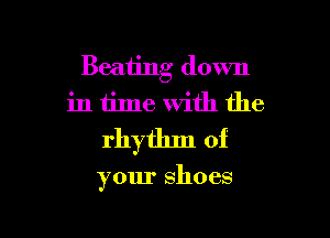 Beating down
in time with the

rhytlnn of

your shoes
