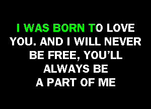 I WAS BORN TO LOVE
YOU. AND I WILL NEVER
BE FREE, YOUIL
ALWAYS BE
A PART OF ME