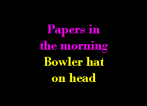 Pap ers in

the morning

Bowler hat
on head