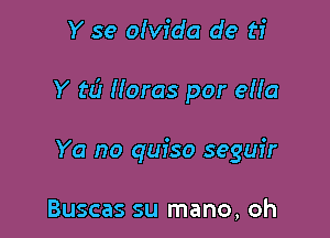 Y se olvfda de ti

Y t6 Horas por eNa

Ya no quiso seguir

Buscas su mano, oh