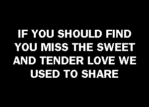 IF YOU SHOULD FIND
YOU MISS THE SWEET
AND TENDER LOVE WE

USED TO SHARE