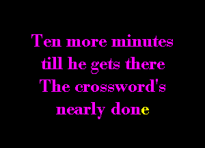 Ten more minutes
till he gets there

The crossword's

nearly done

g