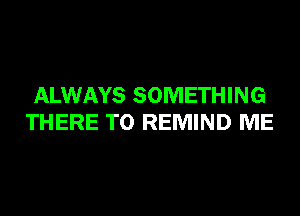 ALWAYS SOMETHING
THERE T0 REMIND ME