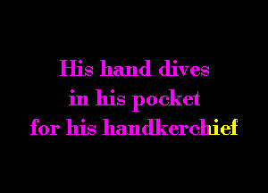 His hand dives
in his pocket
for his handkerchief