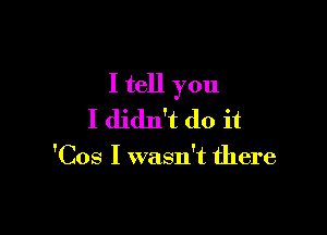 I tell you

I didn't do it

'Cos I wasn't there