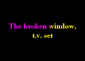 The broken window,

t.v. set