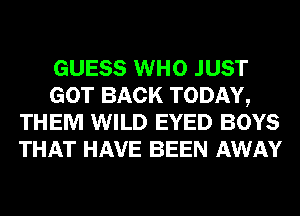 GUESS WHO JUST
GOT BACK TODAY,
THEM WILD EYED BOYS
THAT HAVE BEEN AWAY