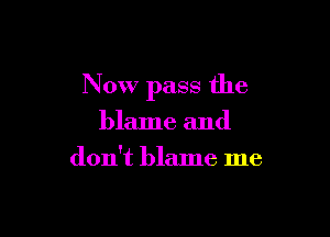 Now pass the

blame and
don't blame me