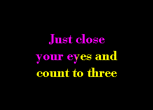 Just close

your eyes and
count to three