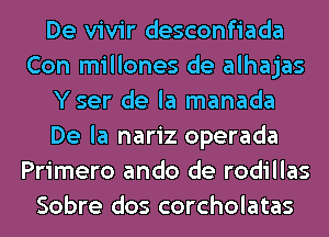 De vivir desconfiada
Con millones de alhajas
Yser de la manada
De la nariz operada
Primero ando de rodillas
Sobre dos corcholatas