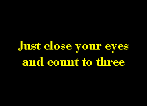 Just close your eyes

and count to three