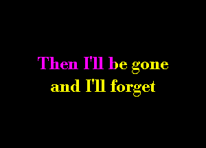 Then I'll be gone

and I'll forget