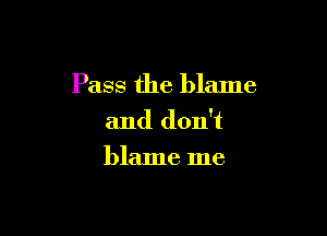 Pass the blame

and don't

blame me