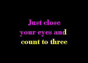 Just close

your eyes and
count to three