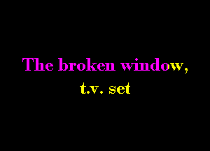 The broken window,

t.v. set